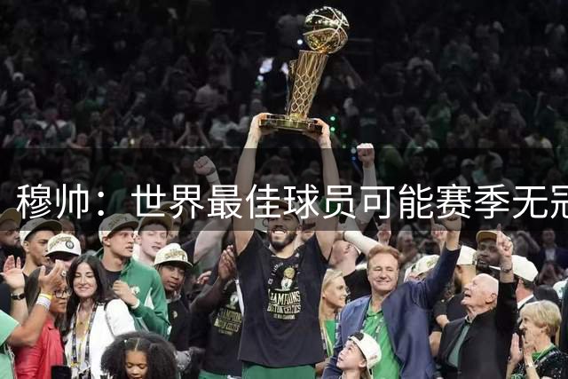 穆帅：世界最佳球员可能赛季无冠，赢得所有冠军也未必是最佳